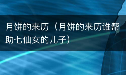 月饼的来历（月饼的来历谁帮助七仙女的儿子）