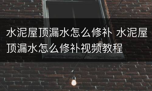 水泥屋顶漏水怎么修补 水泥屋顶漏水怎么修补视频教程