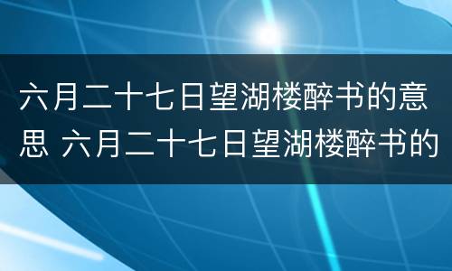 六月二十七日望湖楼醉书的意思 六月二十七日望湖楼醉书的意思翻译
