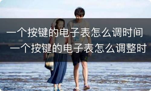 一个按键的电子表怎么调时间 一个按键的电子表怎么调整时间