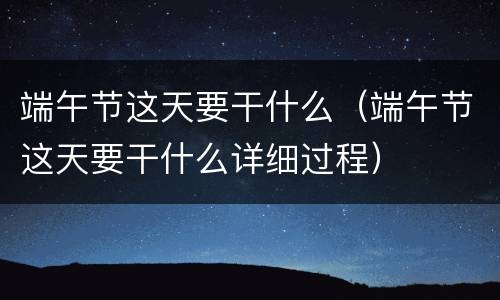 端午节这天要干什么（端午节这天要干什么详细过程）