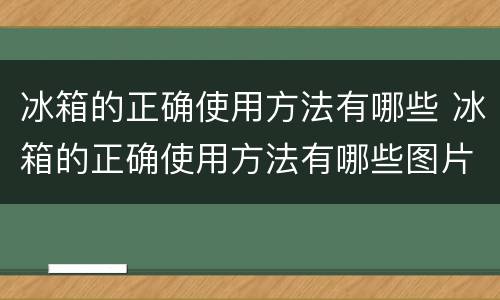 冰箱的正确使用方法有哪些 冰箱的正确使用方法有哪些图片