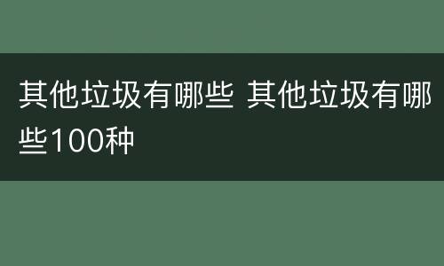 其他垃圾有哪些 其他垃圾有哪些100种