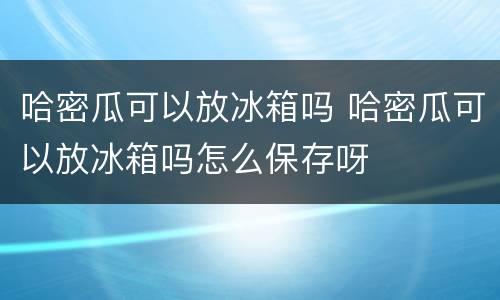 哈密瓜可以放冰箱吗 哈密瓜可以放冰箱吗怎么保存呀