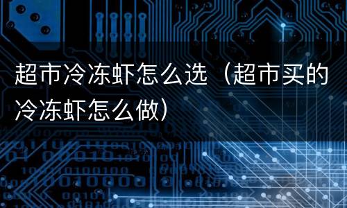 超市冷冻虾怎么选（超市买的冷冻虾怎么做）