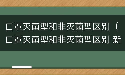 口罩灭菌型和非灭菌型区别（口罩灭菌型和非灭菌型区别 新冠肺炎）