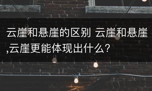云崖和悬崖的区别 云崖和悬崖,云崖更能体现出什么?