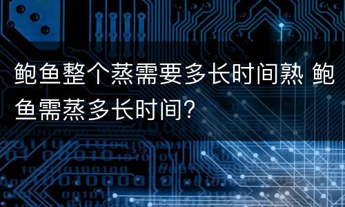 鲍鱼整个蒸需要多长时间熟 鲍鱼需蒸多长时间?