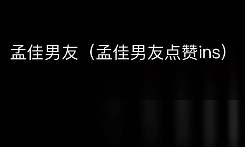 孟佳男友（孟佳男友点赞ins）