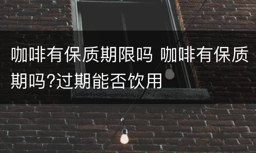 咖啡有保质期限吗 咖啡有保质期吗?过期能否饮用