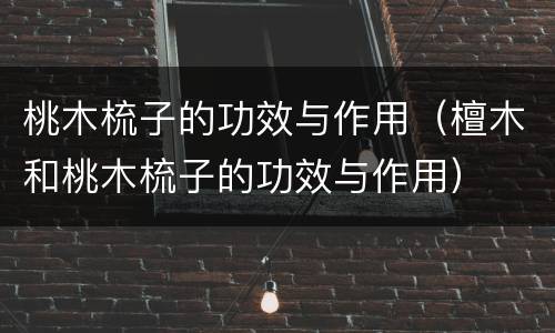 桃木梳子的功效与作用（檀木和桃木梳子的功效与作用）