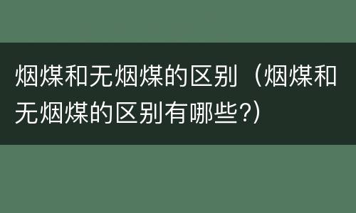 烟煤和无烟煤的区别（烟煤和无烟煤的区别有哪些?）