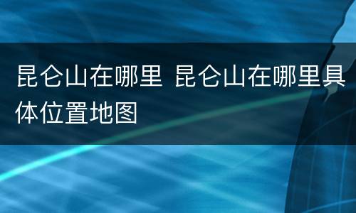昆仑山在哪里 昆仑山在哪里具体位置地图