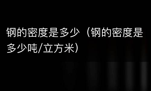 钢的密度是多少（钢的密度是多少吨/立方米）