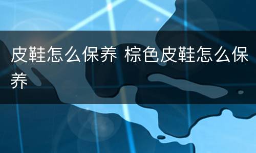 皮鞋怎么保养 棕色皮鞋怎么保养