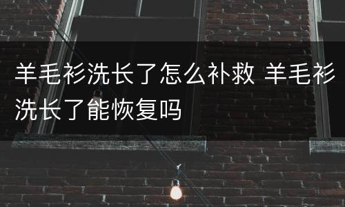 羊毛衫洗长了怎么补救 羊毛衫洗长了能恢复吗