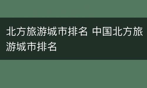 北方旅游城市排名 中国北方旅游城市排名