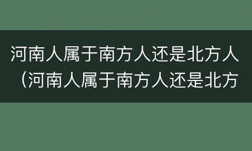 河南人属于南方人还是北方人（河南人属于南方人还是北方人?）