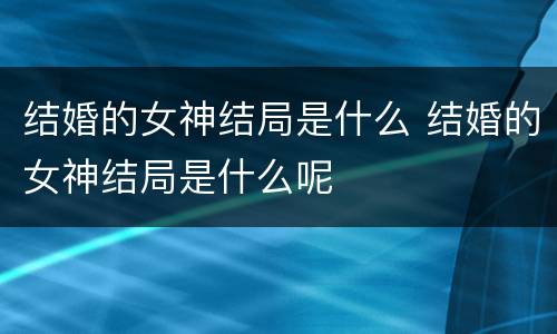 结婚的女神结局是什么 结婚的女神结局是什么呢