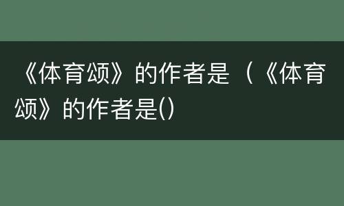 《体育颂》的作者是（《体育颂》的作者是(）