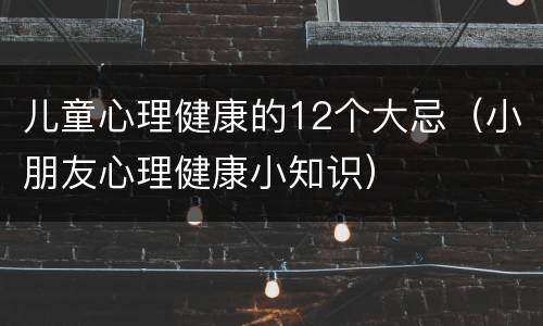 儿童心理健康的12个大忌（小朋友心理健康小知识）