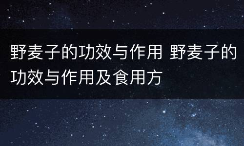 野麦子的功效与作用 野麦子的功效与作用及食用方