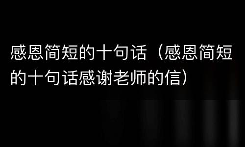 感恩简短的十句话（感恩简短的十句话感谢老师的信）