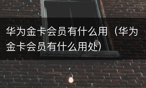 华为金卡会员有什么用（华为金卡会员有什么用处）