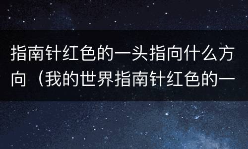 指南针红色的一头指向什么方向（我的世界指南针红色的一头指向什么方向）