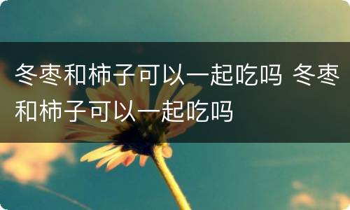 冬枣和柿子可以一起吃吗 冬枣和柿子可以一起吃吗