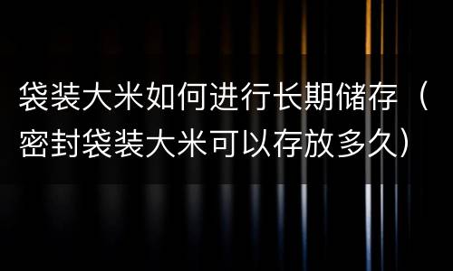 袋装大米如何进行长期储存（密封袋装大米可以存放多久）