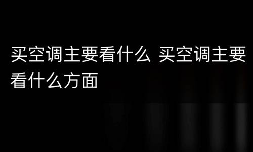 买空调主要看什么 买空调主要看什么方面