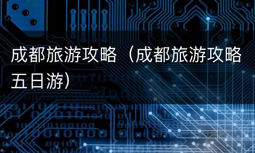 成都旅游攻略（成都旅游攻略五日游）