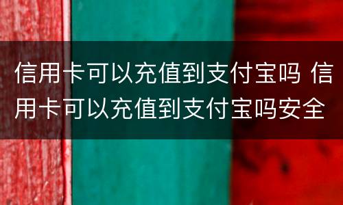 信用卡可以充值到支付宝吗 信用卡可以充值到支付宝吗安全吗