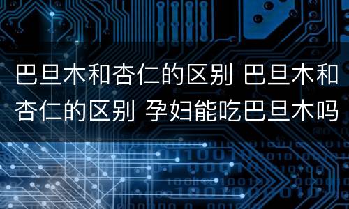 巴旦木和杏仁的区别 巴旦木和杏仁的区别 孕妇能吃巴旦木吗?