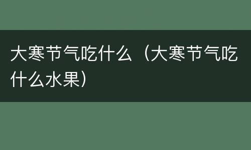 大寒节气吃什么（大寒节气吃什么水果）