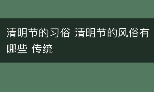 清明节的习俗 清明节的风俗有哪些 传统