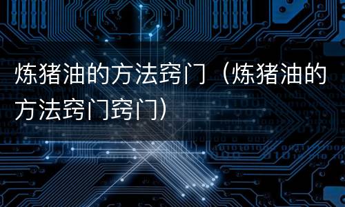 炼猪油的方法窍门（炼猪油的方法窍门窍门）