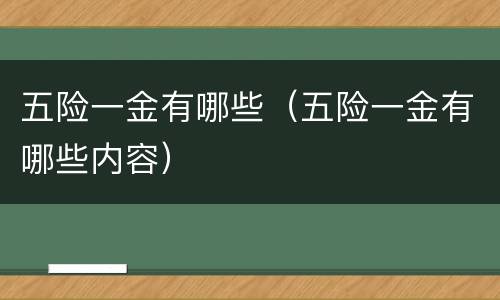 五险一金有哪些（五险一金有哪些内容）