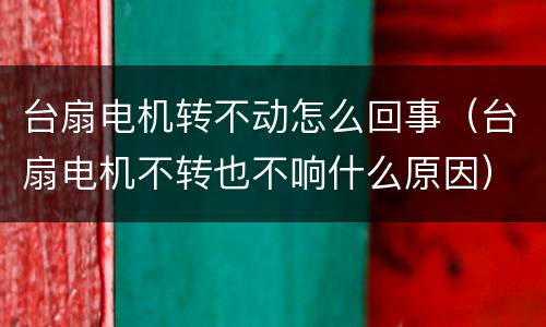 台扇电机转不动怎么回事（台扇电机不转也不响什么原因）