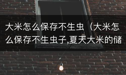 大米怎么保存不生虫（大米怎么保存不生虫子,夏天大米的储存方法 - 天气加）