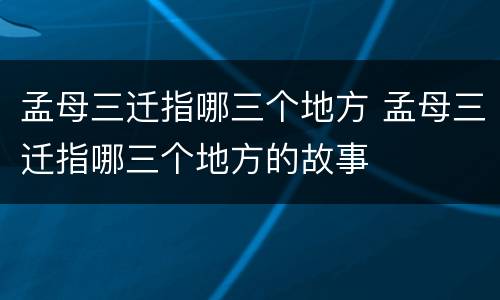 孟母三迁指哪三个地方 孟母三迁指哪三个地方的故事
