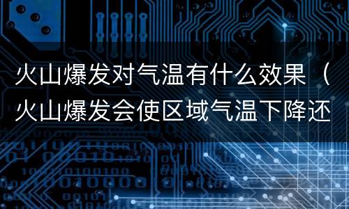火山爆发对气温有什么效果（火山爆发会使区域气温下降还是升高?为什么?）