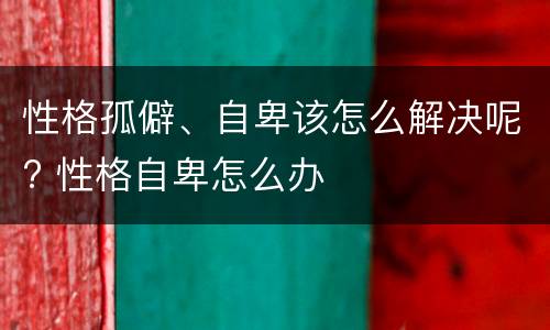性格孤僻、自卑该怎么解决呢? 性格自卑怎么办