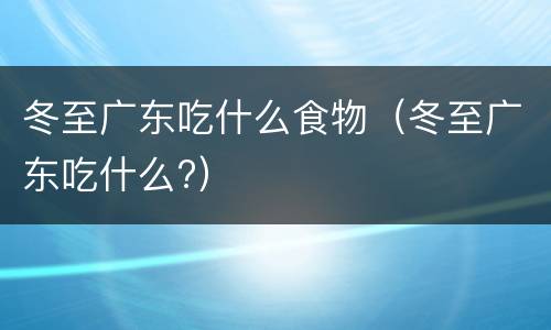 冬至广东吃什么食物（冬至广东吃什么?）