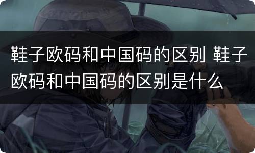 鞋子欧码和中国码的区别 鞋子欧码和中国码的区别是什么
