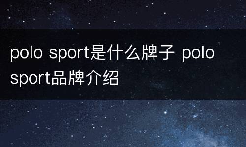 polo sport是什么牌子 polo sport品牌介绍