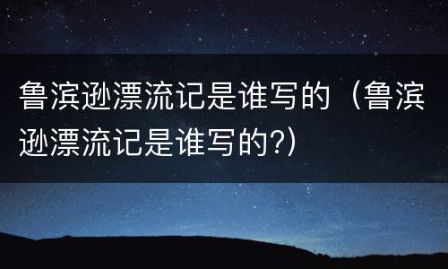 鲁滨逊漂流记是谁写的（鲁滨逊漂流记是谁写的?）