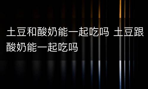 土豆和酸奶能一起吃吗 土豆跟酸奶能一起吃吗