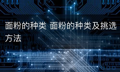 面粉的种类 面粉的种类及挑选方法